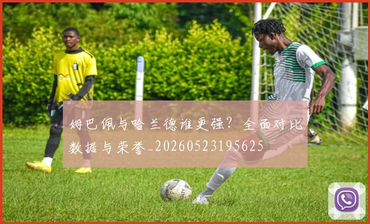 姆巴佩与哈兰德谁更强？全面对比数据与荣誉_20260523195625