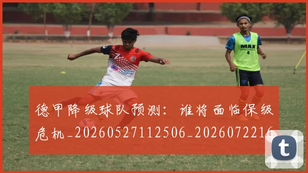 德甲降级球队预测：谁将面临保级危机_20260527112506_20260722162941