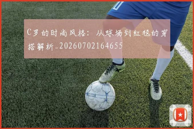 C罗的时尚风格：从球场到红毯的穿搭解析_20260702164655