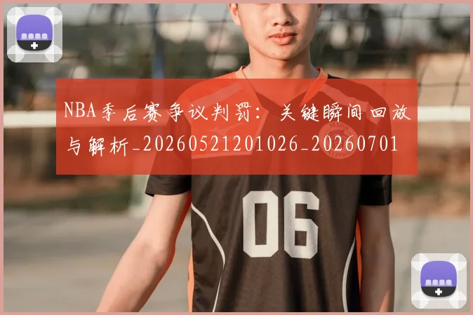 NBA季后赛争议判罚:关键瞬间回放与解析_20260521201026_20260701215631_20260715182019