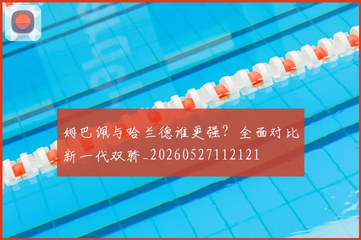 姆巴佩与哈兰德谁更强?全面对比新一代双骄_20260527112121