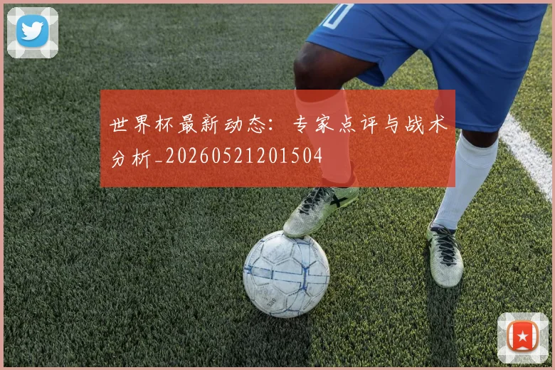 世界杯最新动态：专家点评与战术分析_20260521201504