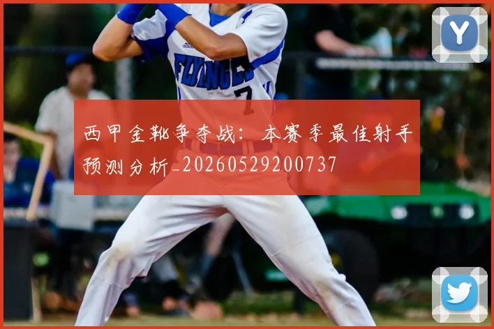 西甲金靴争夺战：本赛季最佳射手预测分析_20260529200737