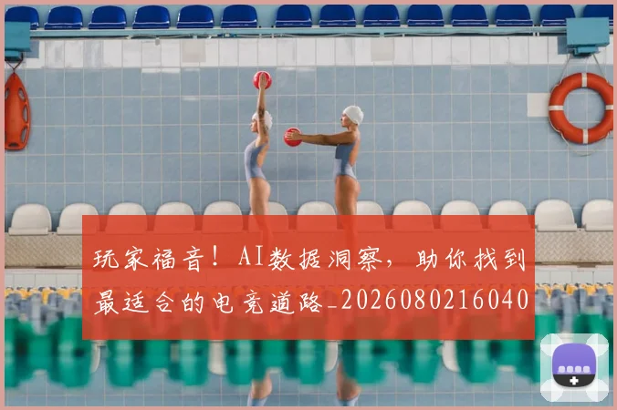 玩家福音!AI数据洞察,助你找到最适合的电竞道路_20260802160400