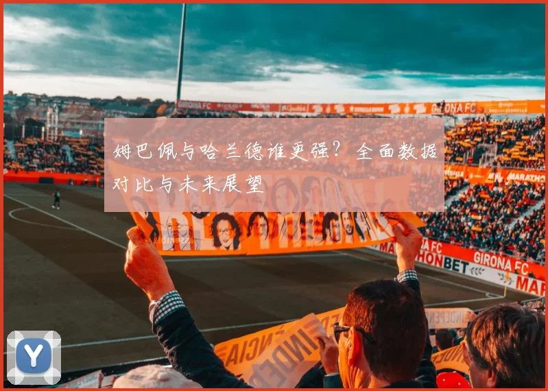 姆巴佩与哈兰德谁更强?全面数据对比与未来展望