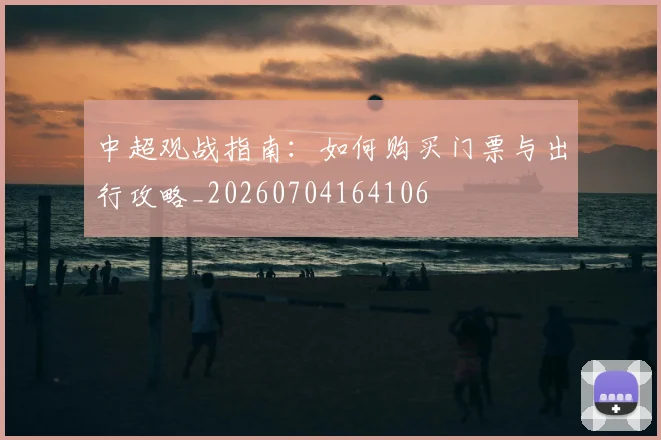 中超观战指南:如何购买门票与出行攻略_20260704164106