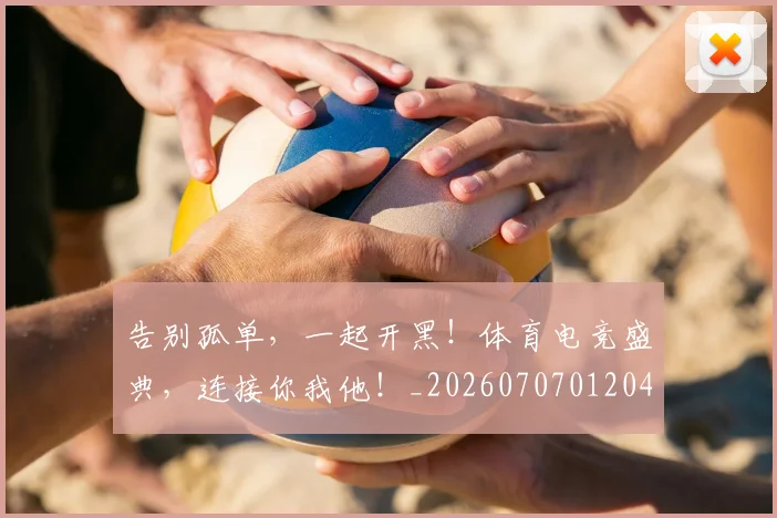 告别孤单，一起开黑！体育电竞盛典，连接你我他！_20260707012043_20260718210038