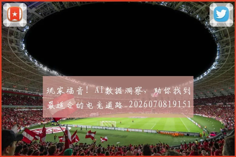 玩家福音！AI数据洞察，助你找到最适合的电竞道路_20260708191514
