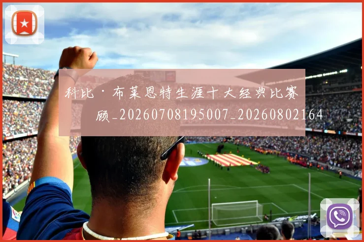 科比·布莱恩特生涯十大经典比赛回顾_20260708195007_20260802164806