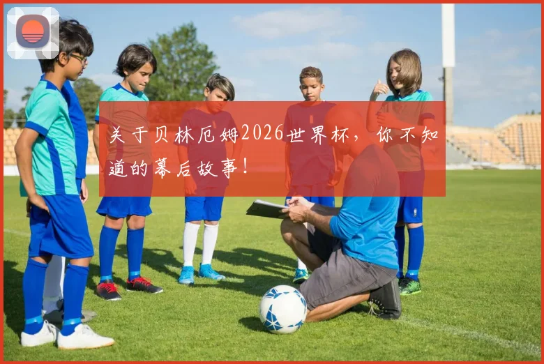 关于贝林厄姆2026世界杯，你不知道的幕后故事！