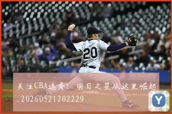 关注CBA选秀:明日之星从这里崛起_20260521202229