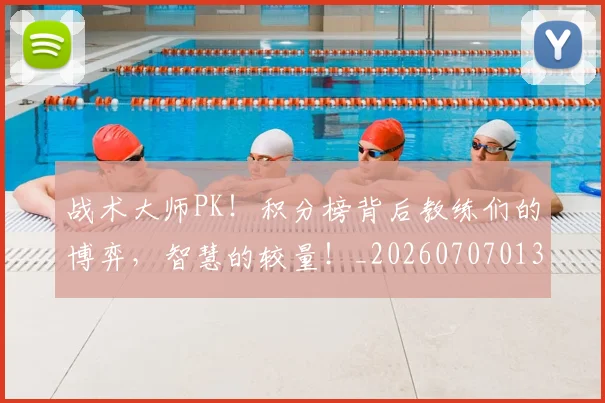 战术大师PK！积分榜背后教练们的博弈，智慧的较量！_20260707013532