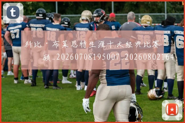 科比·布莱恩特生涯十大经典比赛回顾_20260708195007_20260802164806