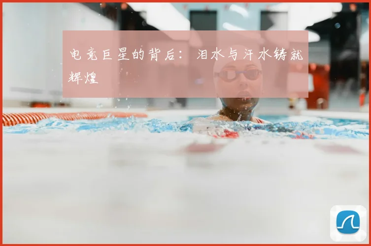 电竞巨星的背后：泪水与汗水铸就辉煌