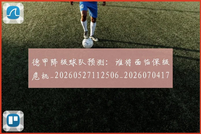 德甲降级球队预测:谁将面临保级危机_20260527112506_20260704173844_20260722162943