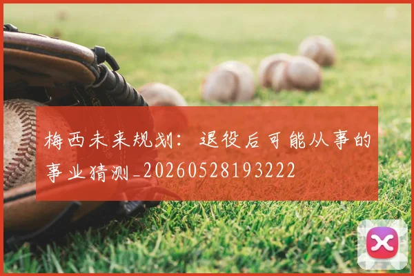 梅西未来规划:退役后可能从事的事业猜测_20260528193222