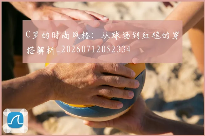 C罗的时尚风格：从球场到红毯的穿搭解析_20260712052334
