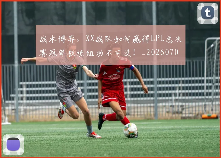 战术博弈，XX战队如何赢得LPL总决赛冠军教练组功不可没！_20260707013513